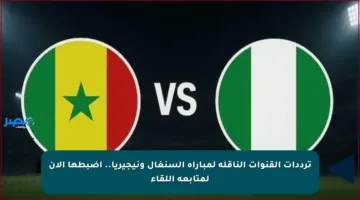 ترددات القنوات الناقلة لمباراة السنغال ونيجيريا.. اضبطها الآن لمتابعة اللقاء